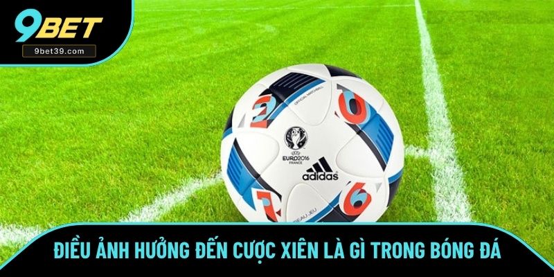 Điều ảnh hưởng đến cược xiên là gì trong bóng đá Điều ảnh hưởng đến cược xiên là gì trong bóng đá