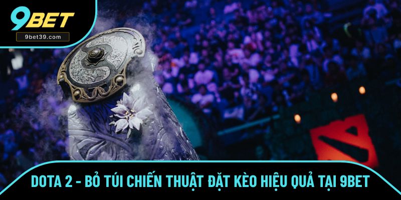 Dota 2 - Bỏ Túi Chiến Thuật Đặt Kèo Đỉnh Cao Tại 9BET