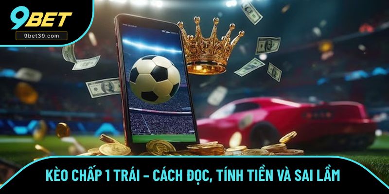 Kèo Chấp 1 Trái – Cách Đọc, Tính Tiền Và Sai Lầm Cần Né Tránh