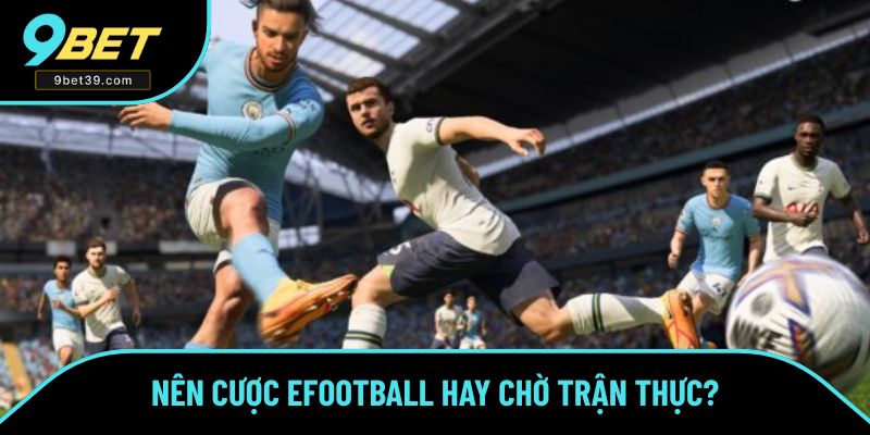 Nên cược eFootball hay chờ trận thực? Nên cược eFootball hay chờ trận thực?