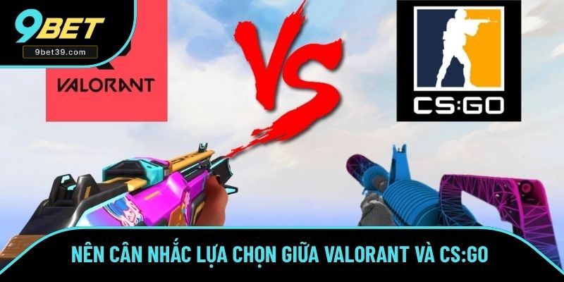 Nên cân nhắc lựa chọn giữa Valorant và CS:GO Nên cân nhắc lựa chọn giữa Valorant và CS:GO